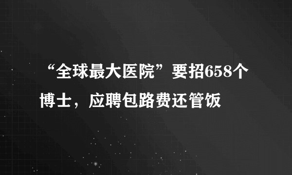 “全球最大医院”要招658个博士，应聘包路费还管饭