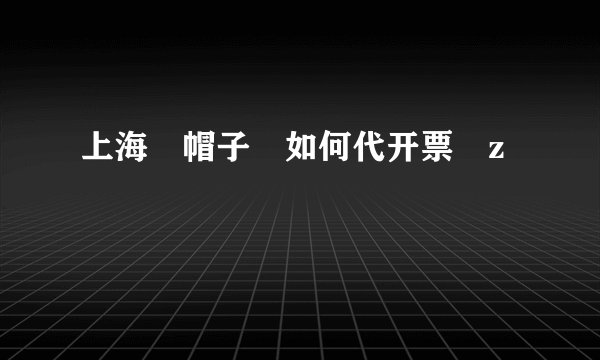 上海	帽子	如何代开票	z