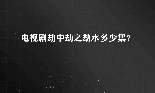电视剧劫中劫之劫水多少集?