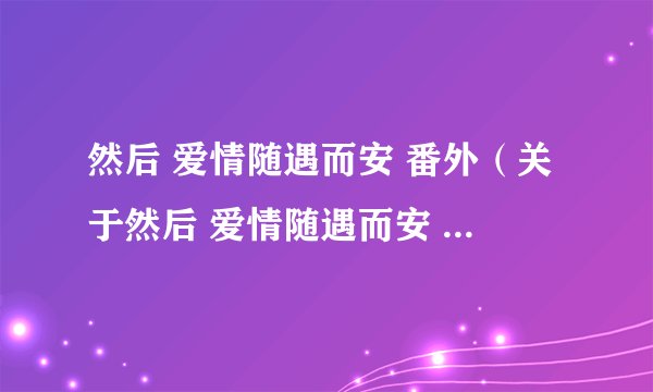 然后 爱情随遇而安 番外（关于然后 爱情随遇而安 番外的简介）