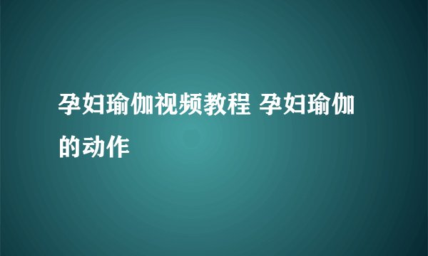 孕妇瑜伽视频教程 孕妇瑜伽的动作