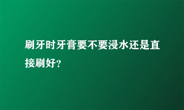 刷牙时牙膏要不要浸水还是直接刷好？