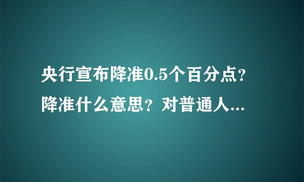 央行宣布降准0.5个百分点?降准什么意思?对普通人有什么影响