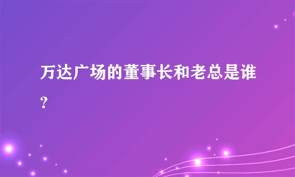 万达广场的董事长和老总是谁？