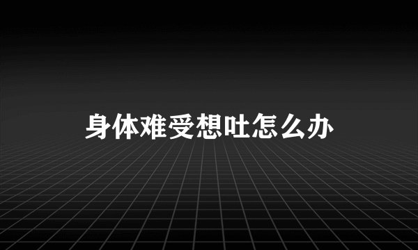 身体难受想吐怎么办