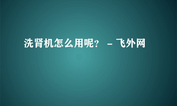 洗肾机怎么用呢？ - 飞外网