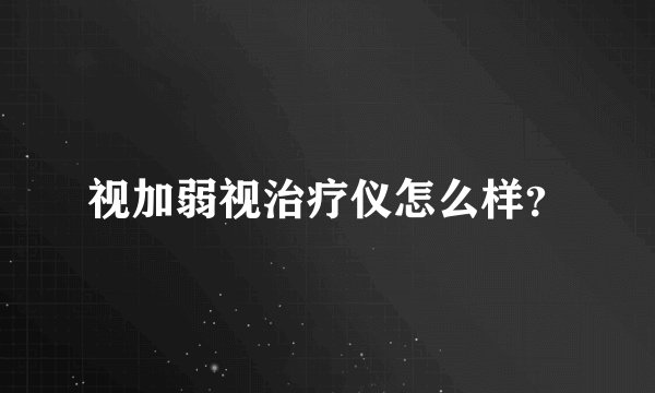 视加弱视治疗仪怎么样？