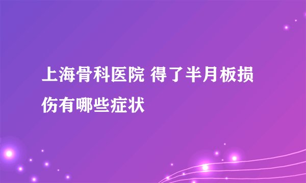 上海骨科医院 得了半月板损伤有哪些症状