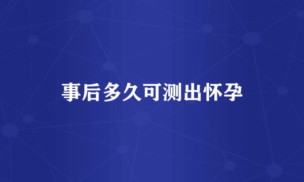 事后多久可测出怀孕