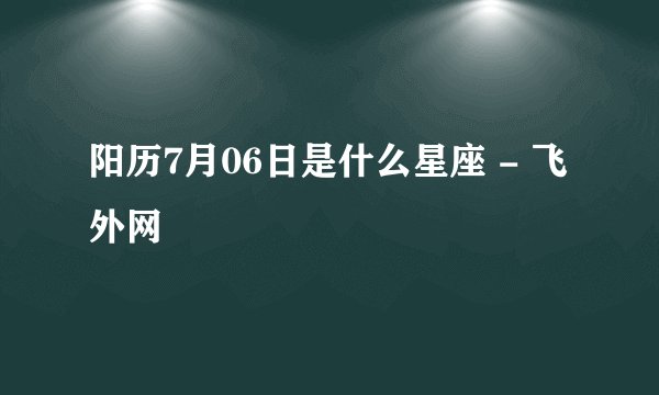 阳历7月06日是什么星座 - 飞外网