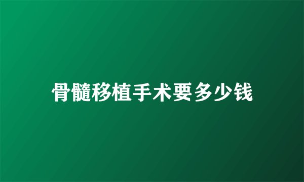 骨髓移植手术要多少钱