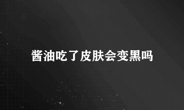 酱油吃了皮肤会变黑吗