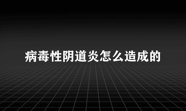 病毒性阴道炎怎么造成的