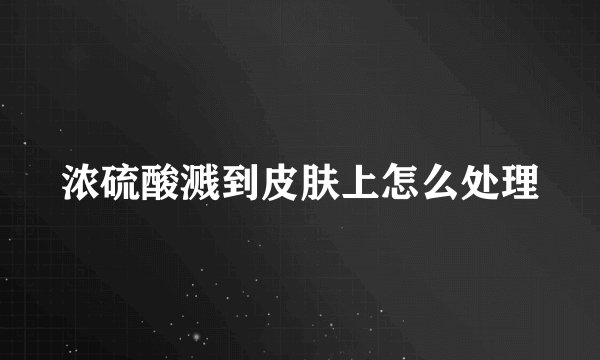 浓硫酸溅到皮肤上怎么处理