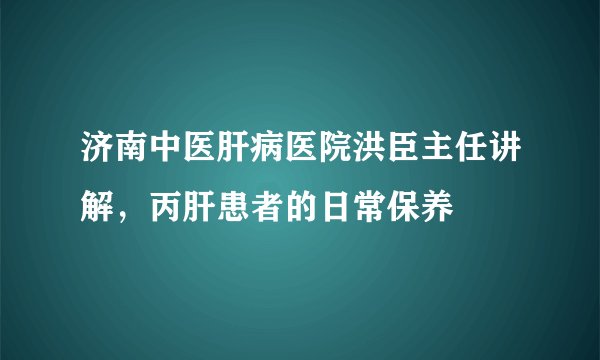 济南中医肝病医院洪臣主任讲解，丙肝患者的日常保养