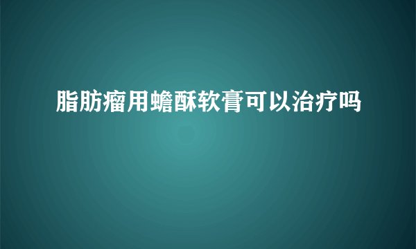 脂肪瘤用蟾酥软膏可以治疗吗