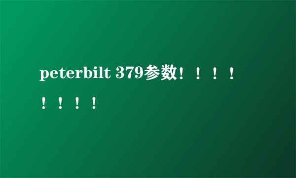 peterbilt 379参数！！！！！！！！