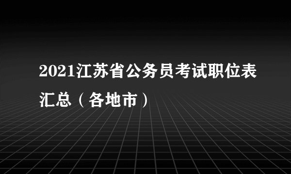 2021江苏省公务员考试职位表汇总（各地市）