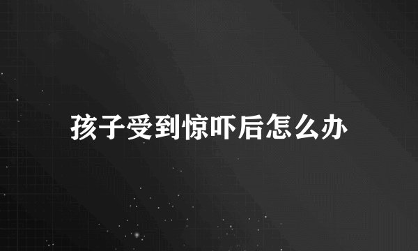孩子受到惊吓后怎么办
