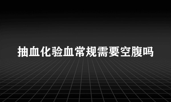 抽血化验血常规需要空腹吗