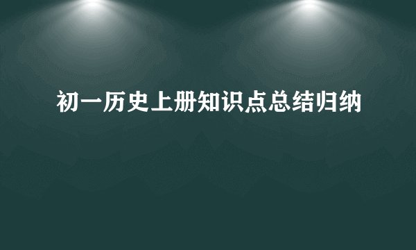 初一历史上册知识点总结归纳