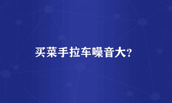 买菜手拉车噪音大？