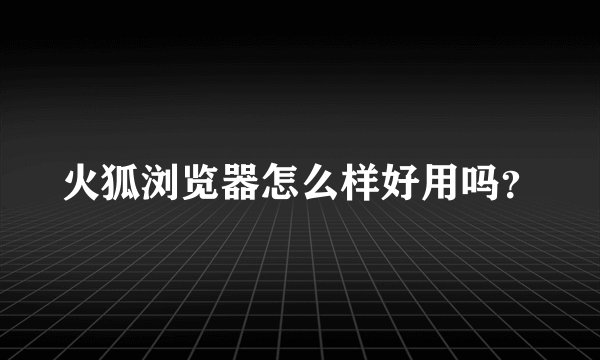 火狐浏览器怎么样好用吗？