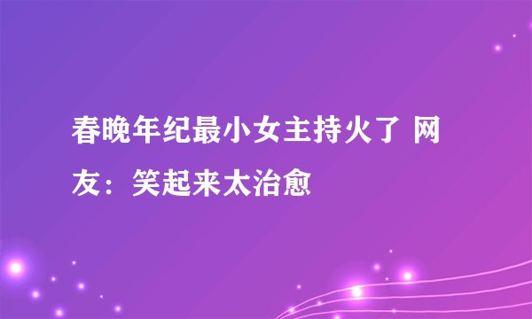春晚年纪最小女主持火了 网友：笑起来太治愈