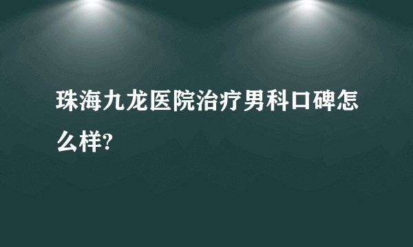 珠海九龙医院治疗男科口碑怎么样?