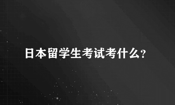 日本留学生考试考什么？