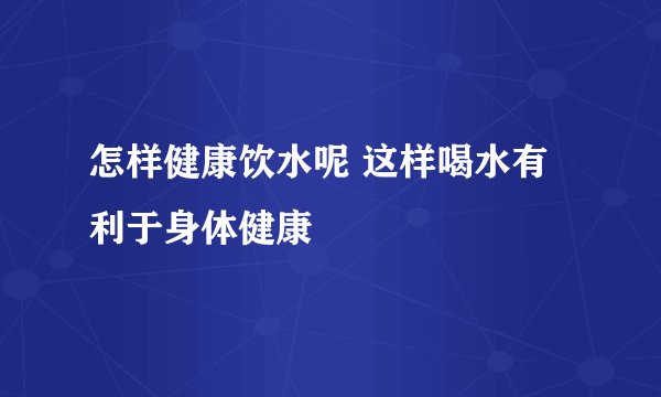 怎样健康饮水呢 这样喝水有利于身体健康