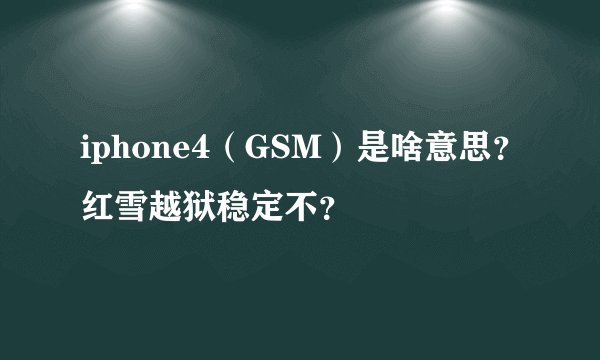 iphone4(GSM)是啥意思?红雪越狱稳定不?