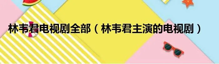 林韦君电视剧全部(林韦君主演的电视剧)
