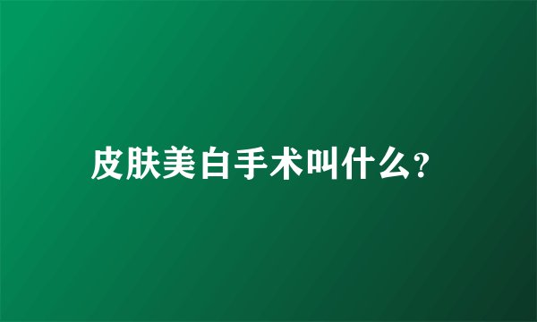 皮肤美白手术叫什么？