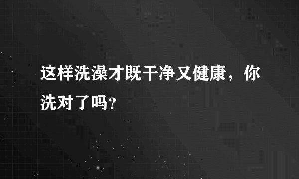 这样洗澡才既干净又健康,你洗对了吗?