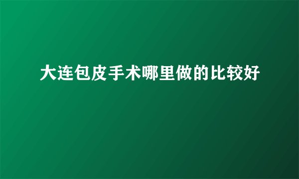 大连包皮手术哪里做的比较好