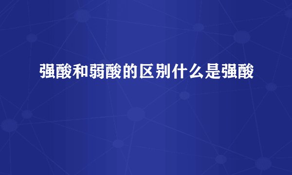 强酸和弱酸的区别什么是强酸