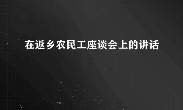 在返乡农民工座谈会上的讲话