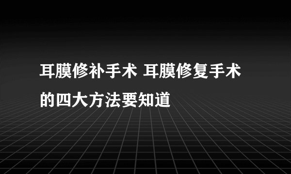 耳膜修补手术 耳膜修复手术的四大方法要知道