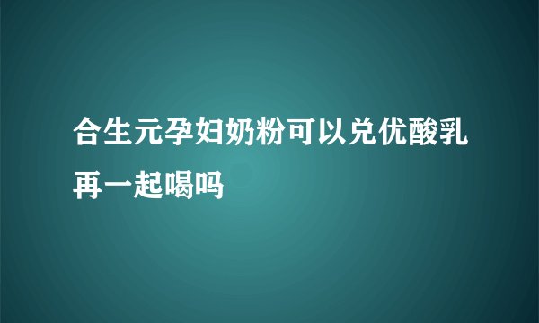 合生元孕妇奶粉可以兑优酸乳再一起喝吗