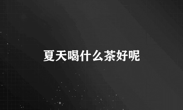 夏天喝什么茶好呢