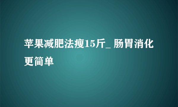 苹果减肥法瘦15斤_ 肠胃消化更简单