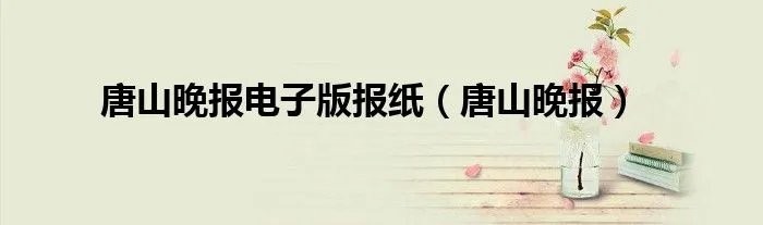 唐山晚报电子版报纸（唐山晚报）