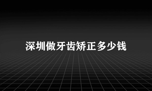 深圳做牙齿矫正多少钱