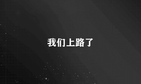我们上路了