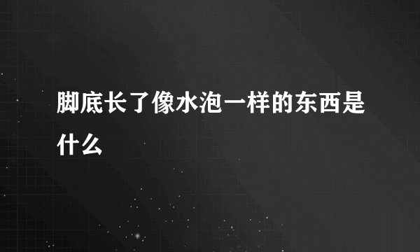 脚底长了像水泡一样的东西是什么