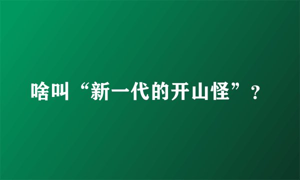 啥叫“新一代的开山怪”？