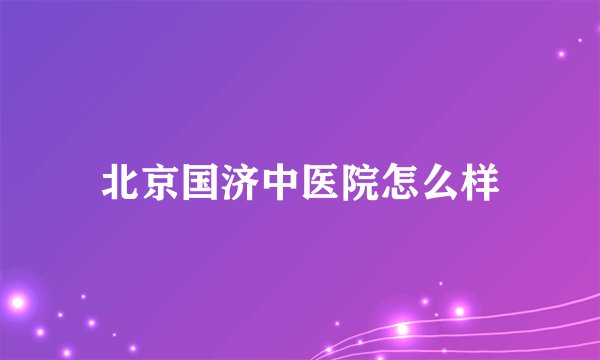 北京国济中医院怎么样