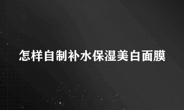 怎样自制补水保湿美白面膜