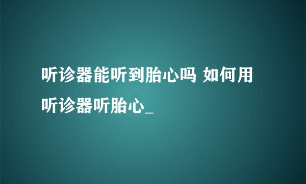 听诊器能听到胎心吗 如何用听诊器听胎心_